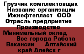 Грузчик-комплектовщик › Название организации ­ Ижнефтепласт, ООО › Отрасль предприятия ­ Производство › Минимальный оклад ­ 20 000 - Все города Работа » Вакансии   . Алтайский край,Алейск г.